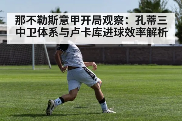 那不勒斯意甲开局观察：孔蒂三中卫体系与卢卡库进球效率解析