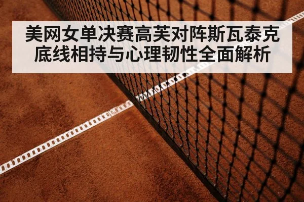 美网女单决赛高芙对阵斯瓦泰克底线相持与心理韧性全面解析