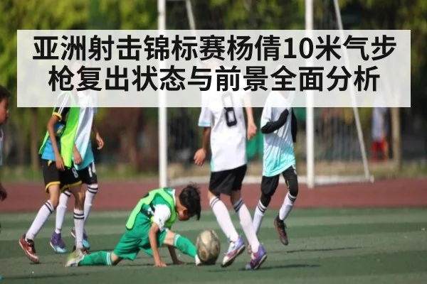 亚洲射击锦标赛杨倩10米气步枪复出状态与前景全面分析