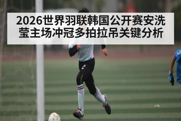 2026世界羽联韩国公开赛安洗莹主场冲冠多拍拉吊关键分析