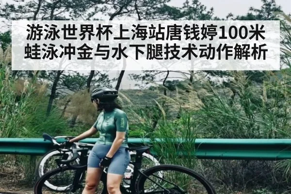 游泳世界杯上海站唐钱婷100米蛙泳冲金与水下腿技术动作解析