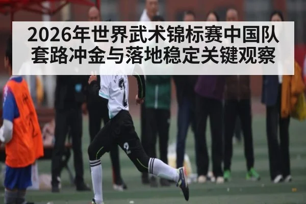 2026年世界武术锦标赛中国队套路冲金与落地稳定关键观察