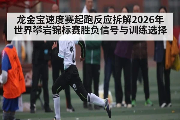 龙金宝速度赛起跑反应拆解2026年世界攀岩锦标赛胜负信号与训练选择