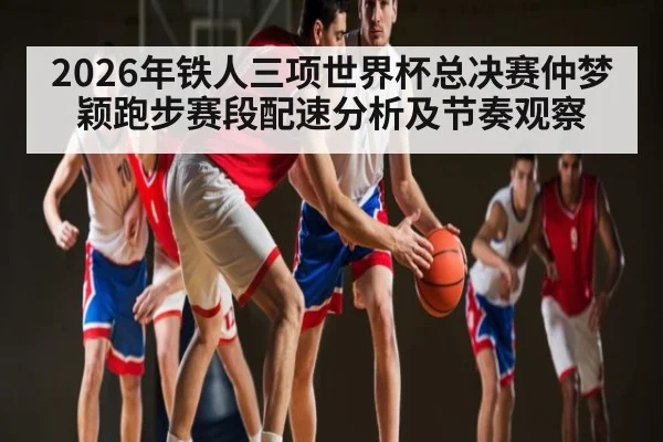2026年铁人三项世界杯总决赛仲梦颖跑步赛段配速分析及节奏观察